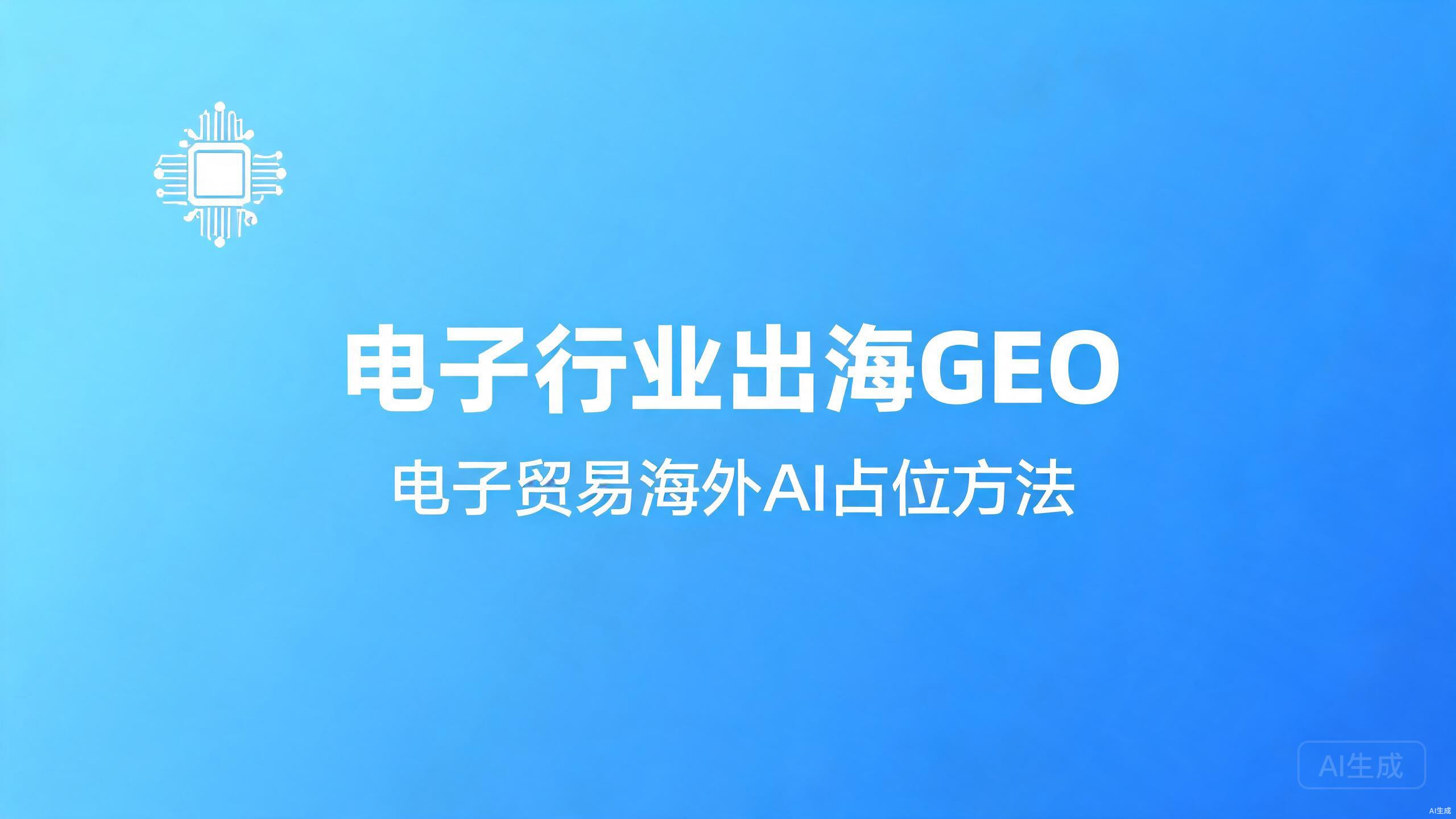 电子行业出海GEO：电子贸易的海外AI占位