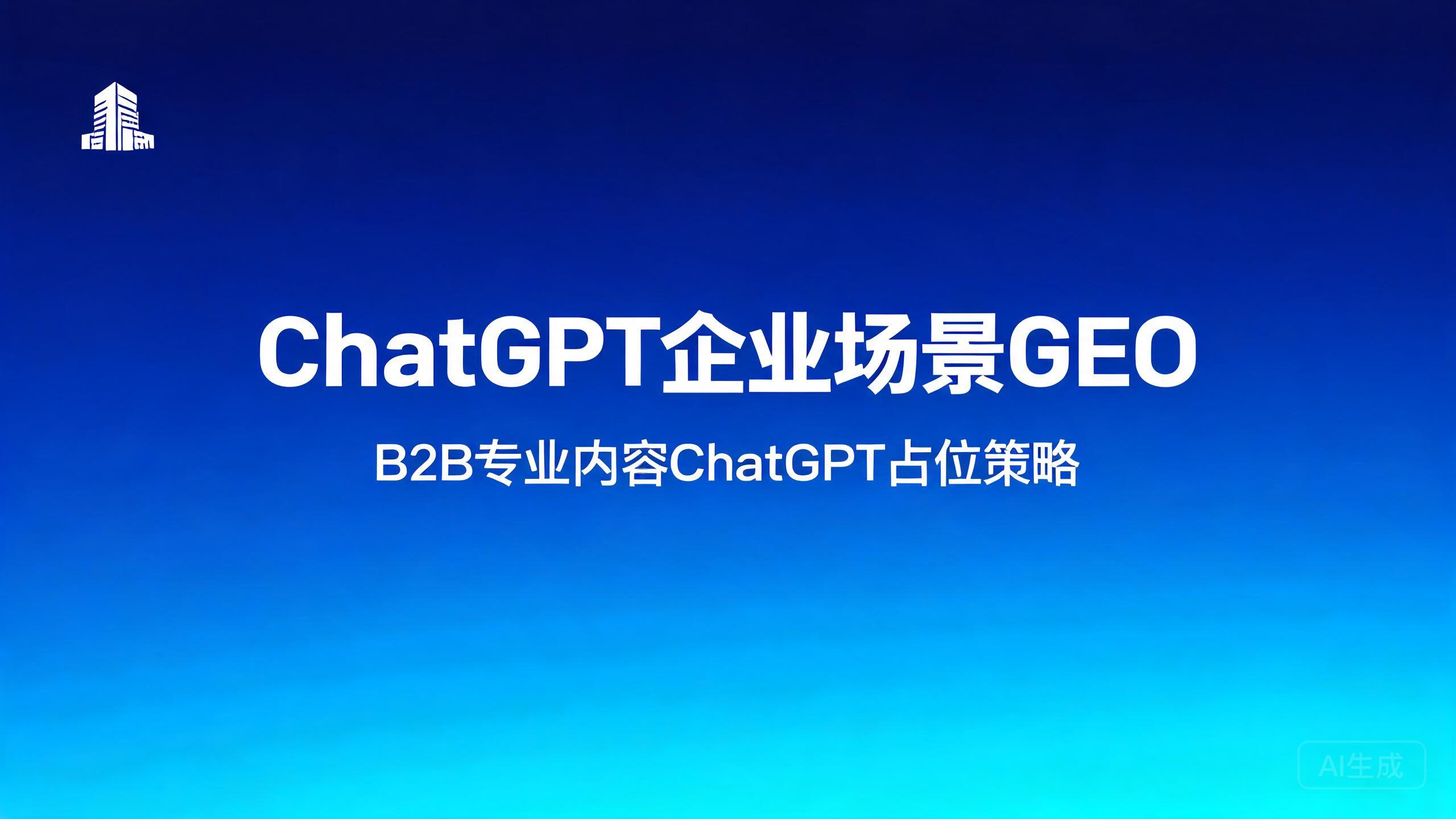 ChatGPT企业场景GEO：B2B专业内容在ChatGPT的占位策略